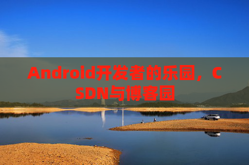 Android开发者的乐园，CSDN与博客园