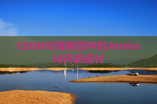 CSDN与博客园中的Android开发探讨
